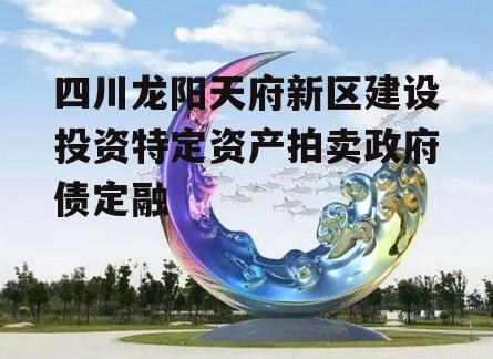 四川龙阳天府新区建设投资特定资产拍卖政府债定融