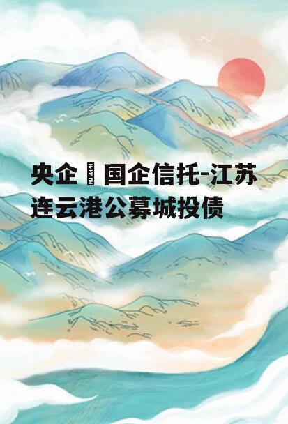 央企➕国企信托-江苏连云港公募城投债