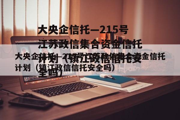 大央企信托—215号江苏政信集合资金信托计划（镇江政信信托安全吗）
