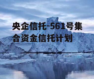 央企信托-561号集合资金信托计划