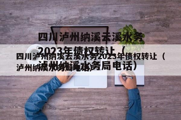 四川泸州纳溪云溪水务2023年债权转让（泸州纳溪水务局电话）
