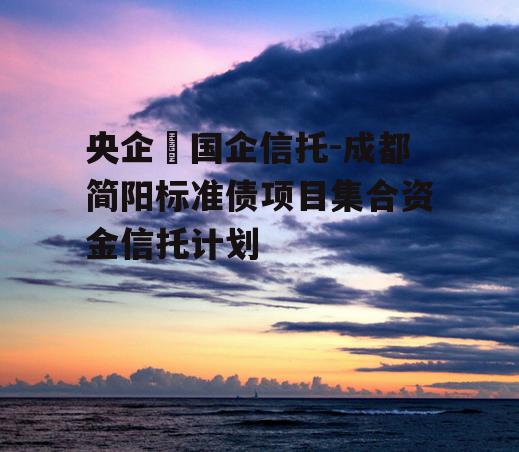 央企➕国企信托-成都简阳标准债项目集合资金信托计划