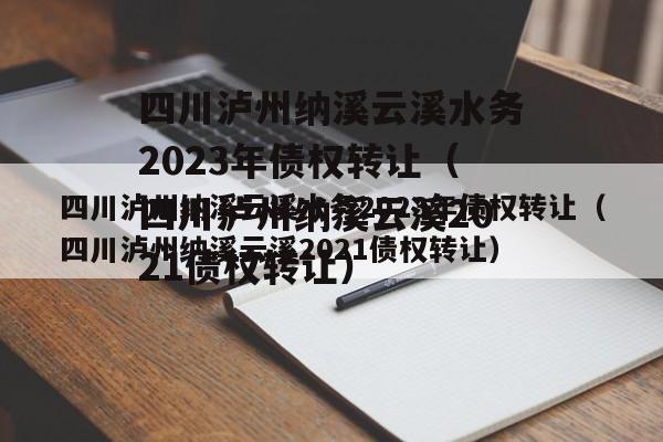 四川泸州纳溪云溪水务2023年债权转让（四川泸州纳溪云溪2021债权转让）