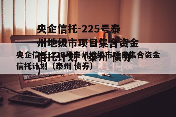 央企信托-225号泰州地级市项目集合资金信托计划（泰州 债券）