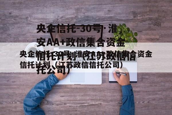 央企信托-30号·淮安AA+政信集合资金信托计划（江苏政信信托公司）