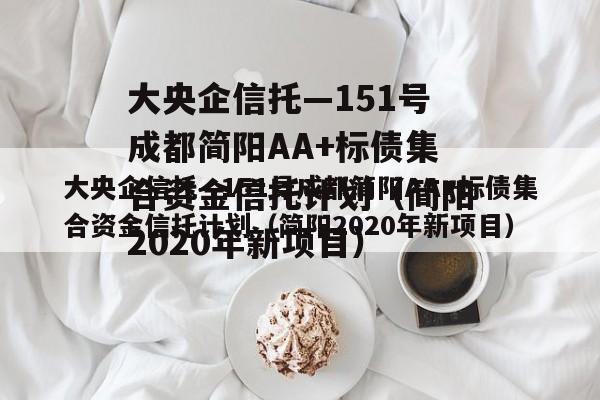 大央企信托—151号成都简阳AA+标债集合资金信托计划（简阳2020年新项目）