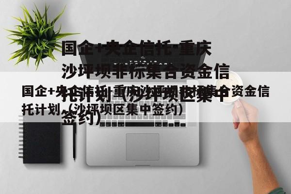 国企+央企信托-重庆沙坪坝非标集合资金信托计划（沙坪坝区集中签约）