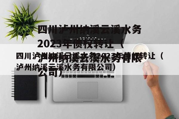 四川泸州纳溪云溪水务2023年债权转让（泸州纳溪云溪水务有限公司）