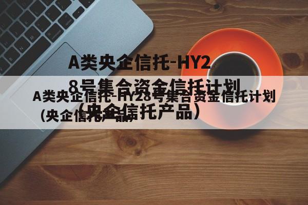 A类央企信托-HY28号集合资金信托计划（央企信托产品）