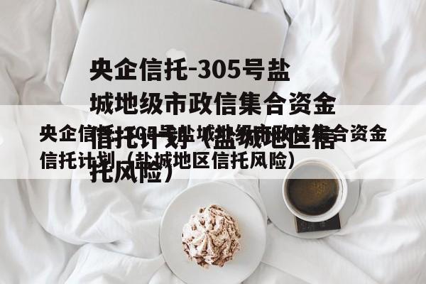 央企信托-305号盐城地级市政信集合资金信托计划（盐城地区信托风险）