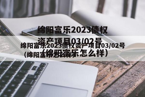 绵阳富乐2023债权资产项目03/02号（绵阳富乐怎么样）