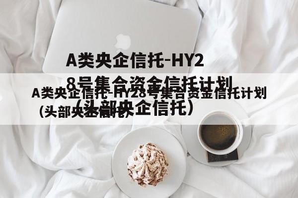 A类央企信托-HY28号集合资金信托计划（头部央企信托）