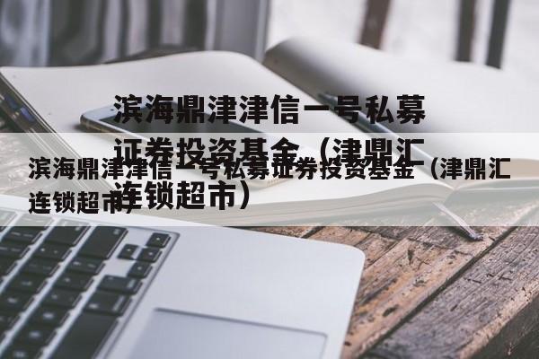 滨海鼎津津信一号私募证券投资基金（津鼎汇连锁超市）