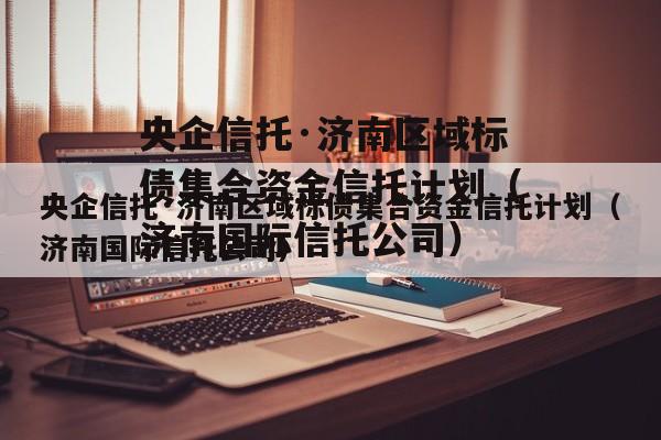 央企信托·济南区域标债集合资金信托计划（济南国际信托公司）