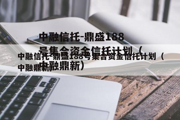 中融信托-鼎盛188号集合资金信托计划（中融鼎新）