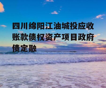 四川绵阳江油城投应收账款债权资产项目政府债定融