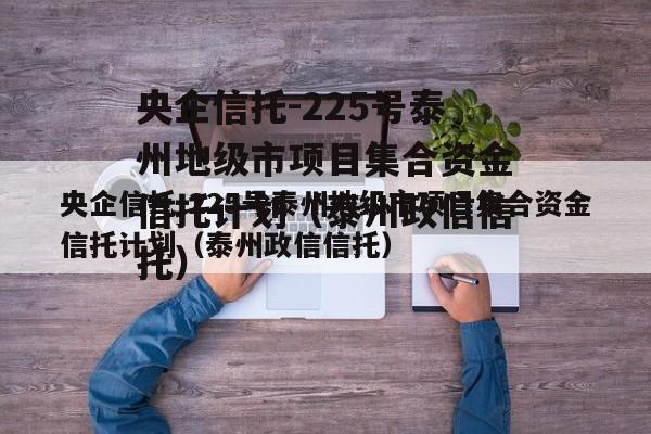 央企信托-225号泰州地级市项目集合资金信托计划（泰州政信信托）