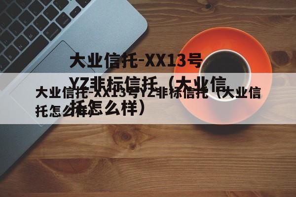 大业信托-XX13号YZ非标信托（大业信托怎么样）