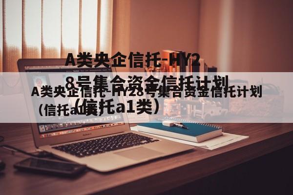 A类央企信托-HY28号集合资金信托计划（信托a1类）