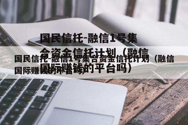 国民信托-融信1号集合资金信托计划（融信国际赚钱的平台吗）