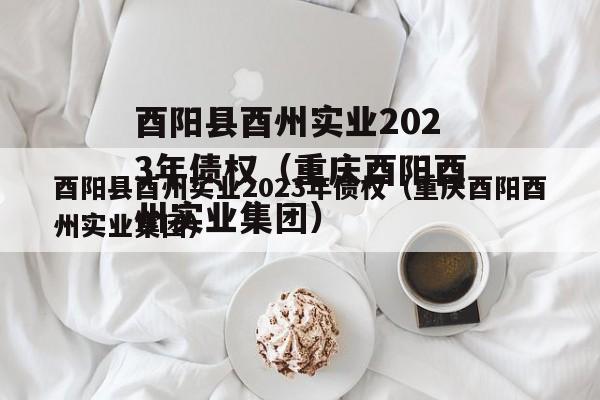 酉阳县酉州实业2023年债权（重庆酉阳酉州实业集团）