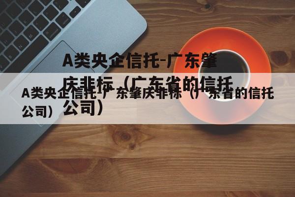 A类央企信托-广东肇庆非标（广东省的信托公司）