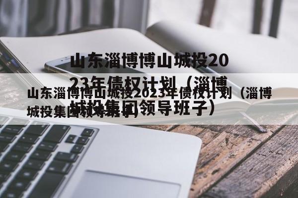 山东淄博博山城投2023年债权计划（淄博城投集团领导班子）