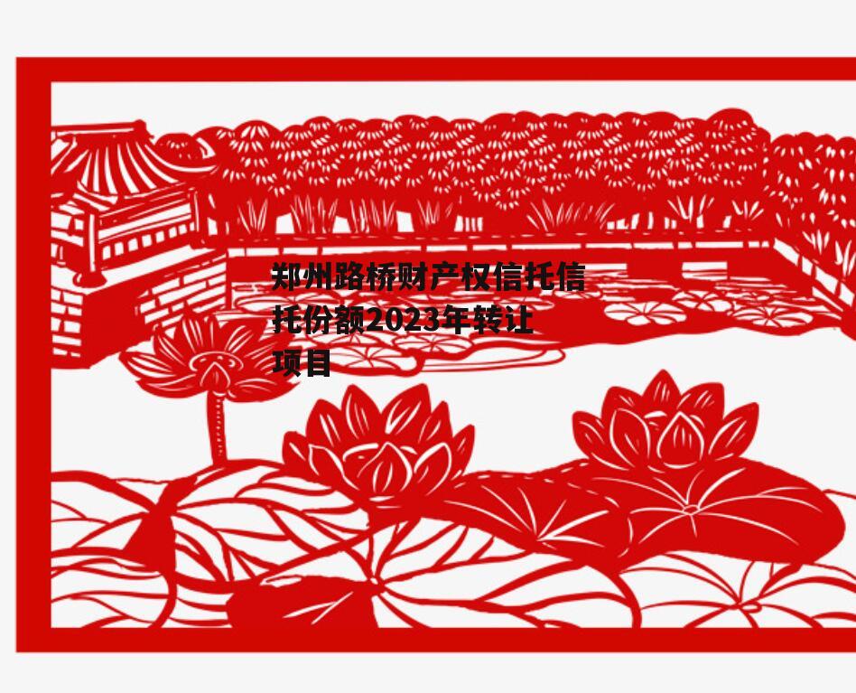 郑州路桥财产权信托信托份额2023年转让项目