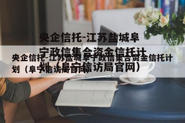 央企信托-江苏盐城阜宁政信集合资金信托计划（阜宁信访局官网）