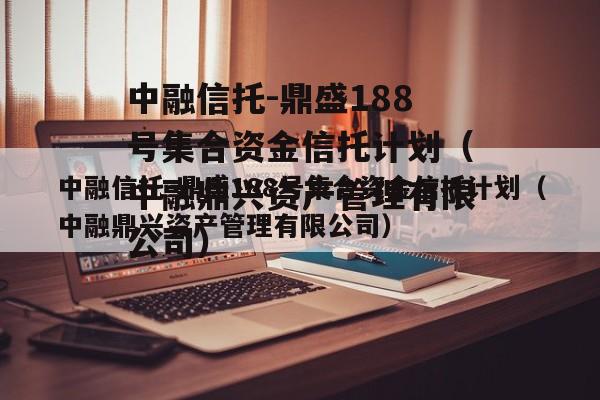 中融信托-鼎盛188号集合资金信托计划（中融鼎兴资产管理有限公司）