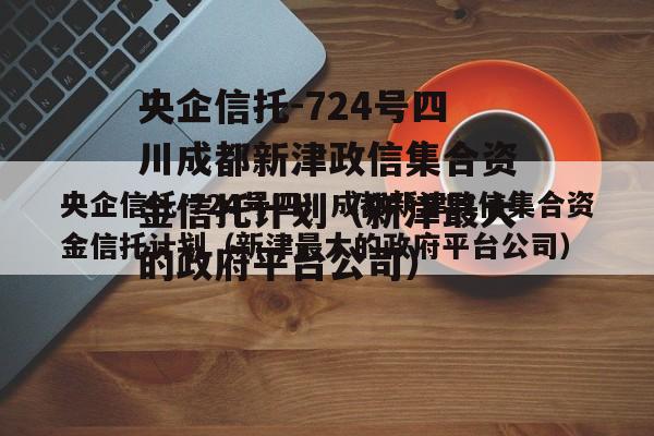 央企信托-724号四川成都新津政信集合资金信托计划（新津最大的政府平台公司）
