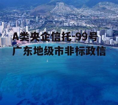 A类央企信托-99号广东地级市非标政信