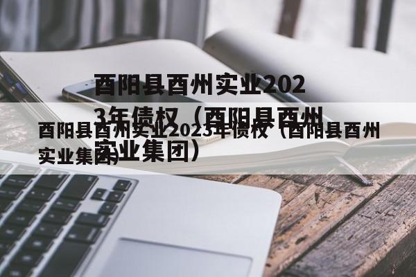 酉阳县酉州实业2023年债权（酉阳县酉州实业集团）