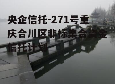 央企信托-271号重庆合川区非标集合资金信托计划