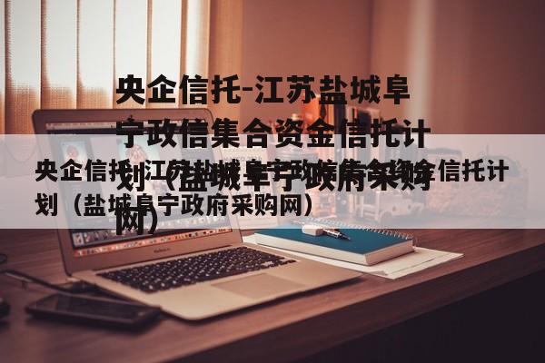 央企信托-江苏盐城阜宁政信集合资金信托计划（盐城阜宁政府采购网）
