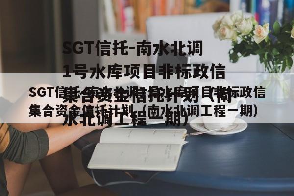 SGT信托-南水北调1号水库项目非标政信集合资金信托计划（南水北调工程一期）