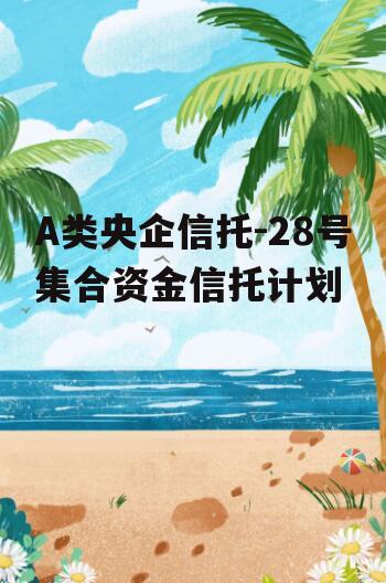 A类央企信托-28号集合资金信托计划