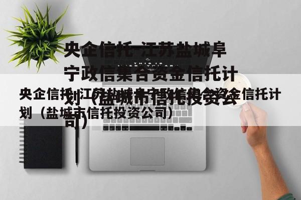 央企信托-江苏盐城阜宁政信集合资金信托计划（盐城市信托投资公司）