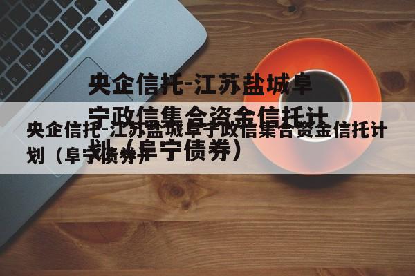 央企信托-江苏盐城阜宁政信集合资金信托计划（阜宁债券）