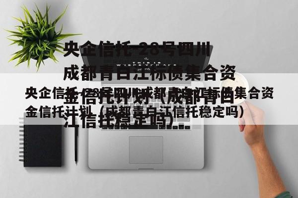 央企信托-28号四川成都青白江标债集合资金信托计划（成都青白江信托稳定吗）
