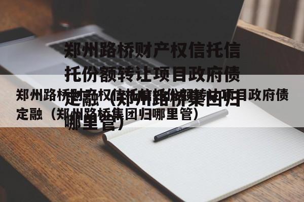 郑州路桥财产权信托信托份额转让项目政府债定融（郑州路桥集团归哪里管）