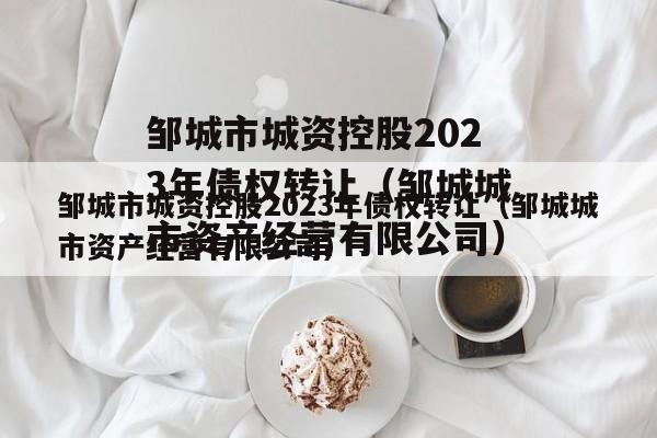 邹城市城资控股2023年债权转让（邹城城市资产经营有限公司）