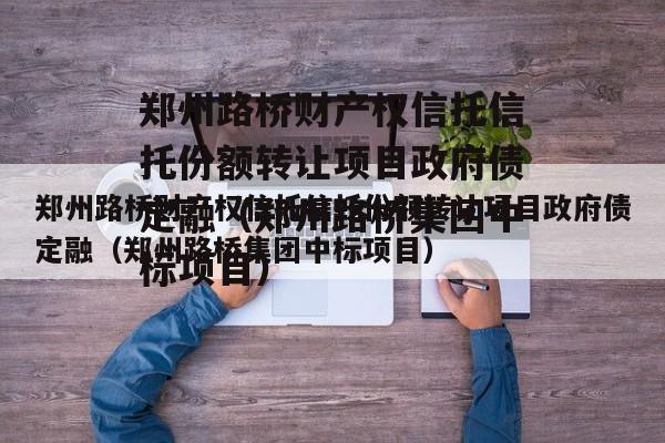 郑州路桥财产权信托信托份额转让项目政府债定融（郑州路桥集团中标项目）