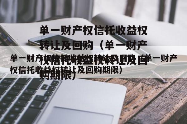 单一财产权信托收益权转让及回购（单一财产权信托收益权转让及回购期限）