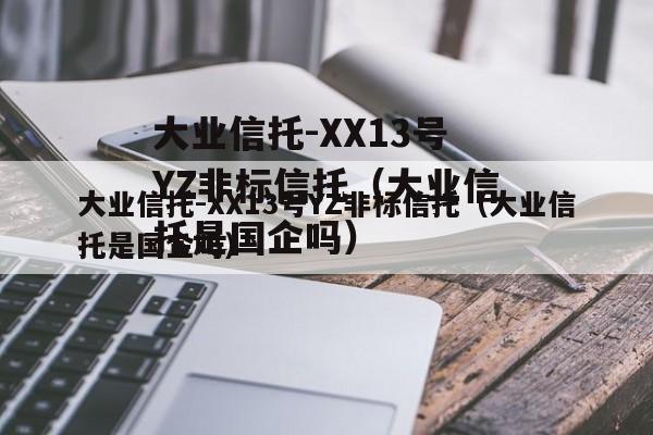 大业信托-XX13号YZ非标信托（大业信托是国企吗）