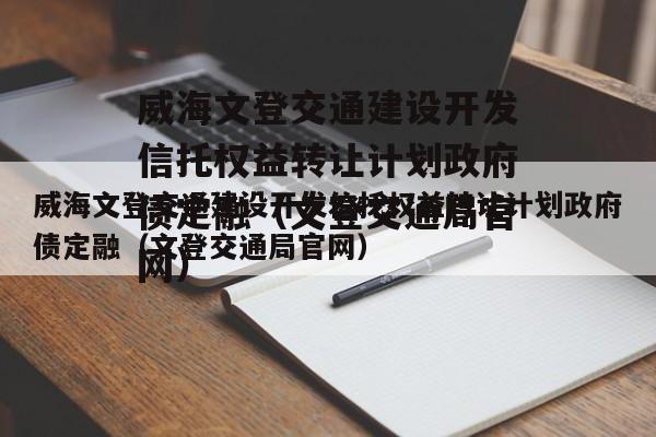 威海文登交通建设开发信托权益转让计划政府债定融（文登交通局官网）