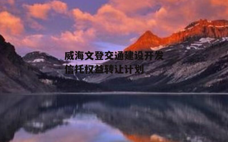 威海文登交通建设开发信托权益转让计划