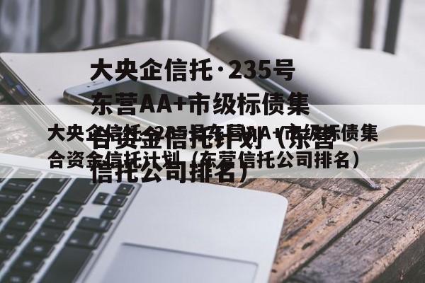 大央企信托·235号东营AA+市级标债集合资金信托计划（东营信托公司排名）