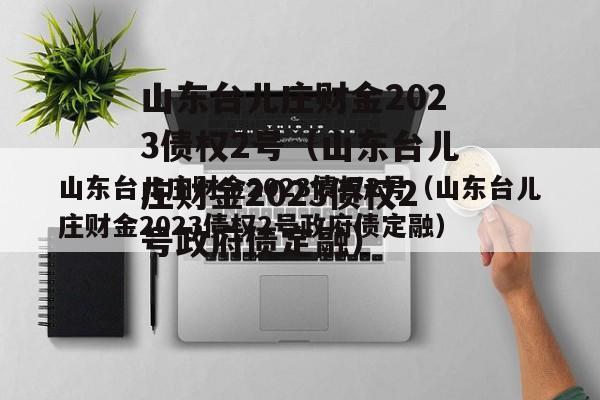 山东台儿庄财金2023债权2号（山东台儿庄财金2023债权2号政府债定融）