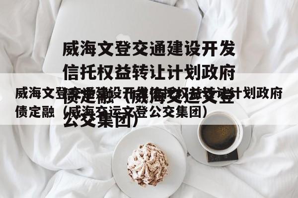 威海文登交通建设开发信托权益转让计划政府债定融（威海交运文登公交集团）